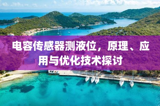电容传感器测液位，原理、应用与优化技术探讨