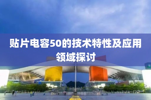 贴片电容50的技术特性及应用领域探讨