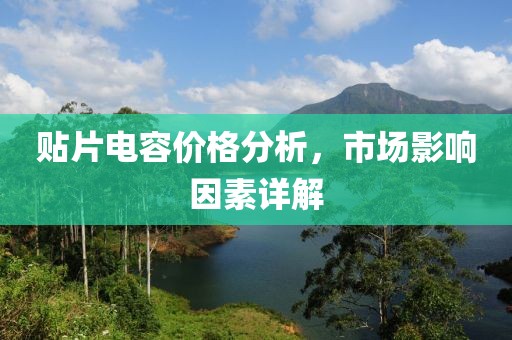 贴片电容价格分析，市场影响因素详解