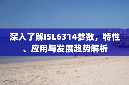 深入了解ISL6314参数，特性、应用与发展趋势解析