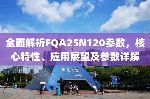 全面解析FQA25N120参数，核心特性、应用展望及参数详解