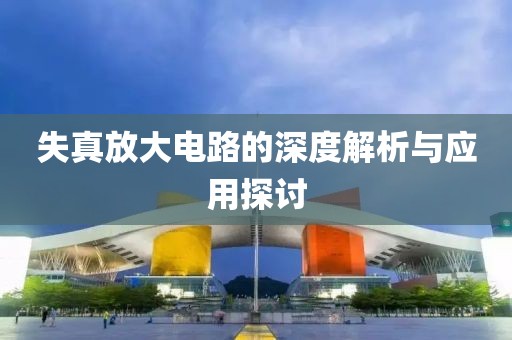 失真放大电路的深度解析与应用探讨