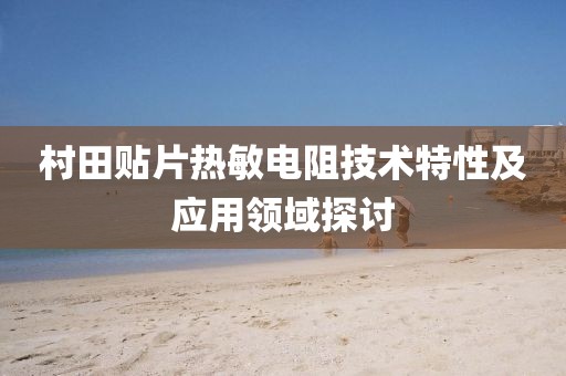 村田贴片热敏电阻技术特性及应用领域探讨