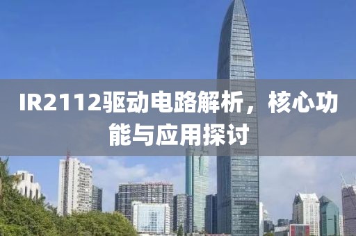 IR2112驱动电路解析，核心功能与应用探讨
