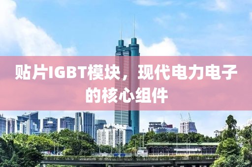 贴片IGBT模块，现代电力电子的核心组件