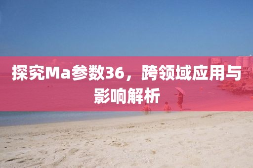 探究Ma参数36，跨领域应用与影响解析