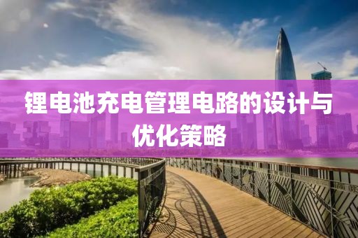 锂电池充电管理电路的设计与优化策略