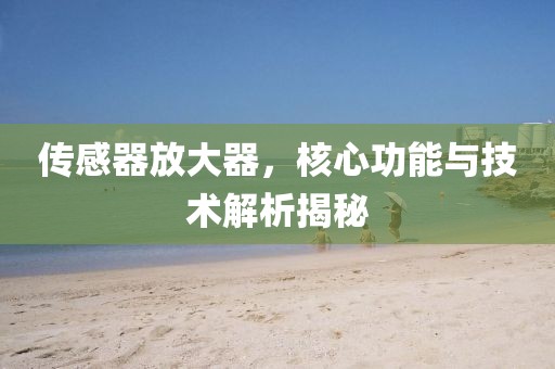 传感器放大器，核心功能与技术解析揭秘