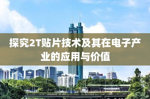 探究2T贴片技术及其在电子产业的应用与价值