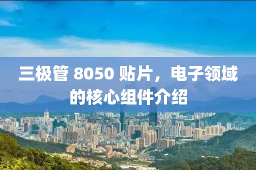 三极管 8050 贴片，电子领域的核心组件介绍