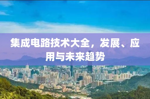 集成电路技术大全，发展、应用与未来趋势