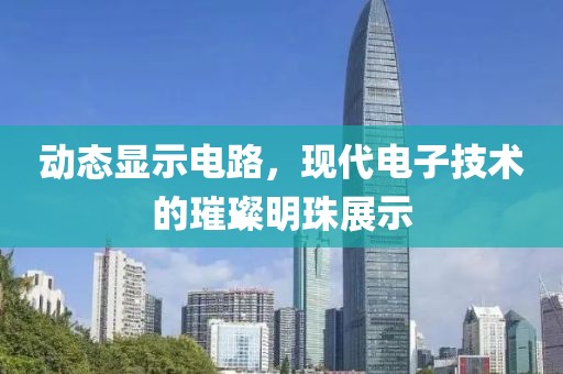 动态显示电路，现代电子技术的璀璨明珠展示