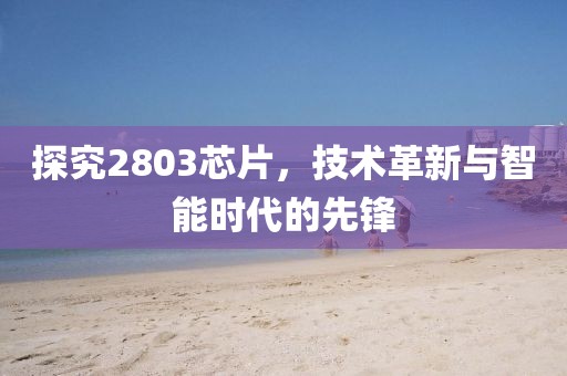 探究2803芯片，技术革新与智能时代的先锋