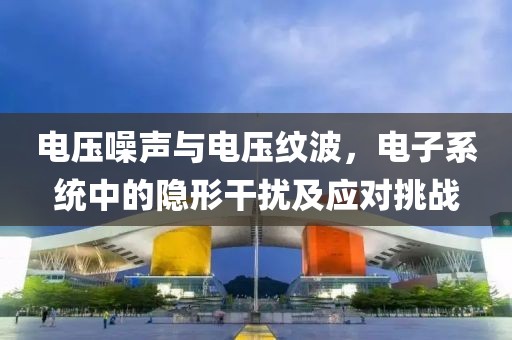 电压噪声与电压纹波，电子系统中的隐形干扰及应对挑战