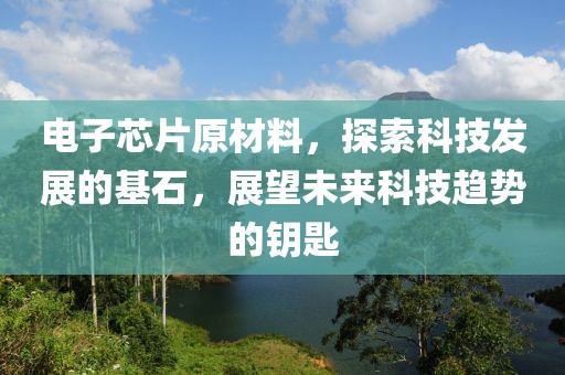 电子芯片原材料，探索科技发展的基石，展望未来科技趋势的钥匙