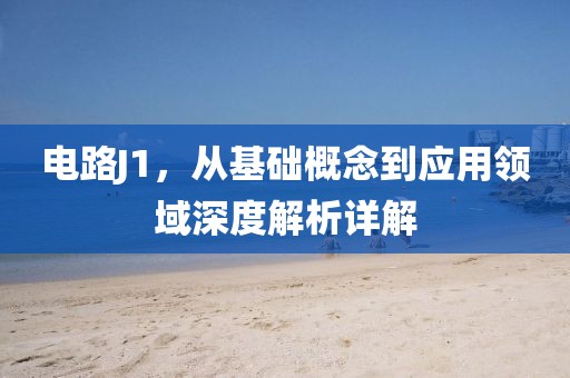 电路J1，从基础概念到应用领域深度解析详解