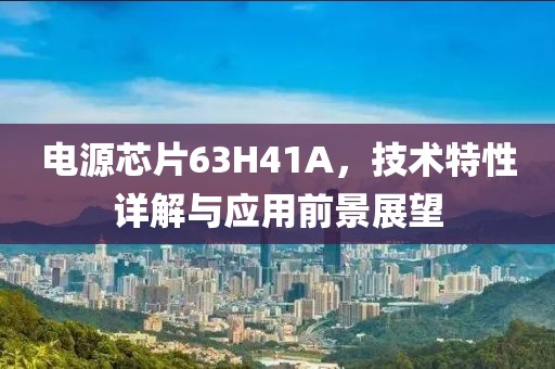 电源芯片63H41A，技术特性详解与应用前景展望