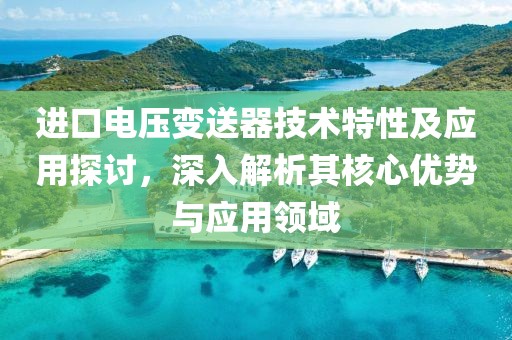 进口电压变送器技术特性及应用探讨，深入解析其核心优势与应用领域