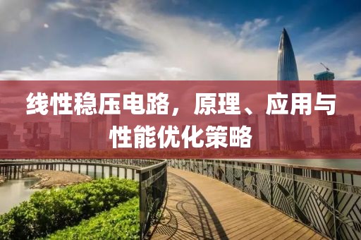 线性稳压电路，原理、应用与性能优化策略