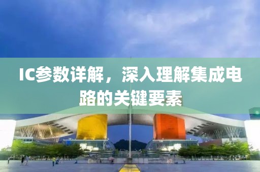 IC参数详解，深入理解集成电路的关键要素