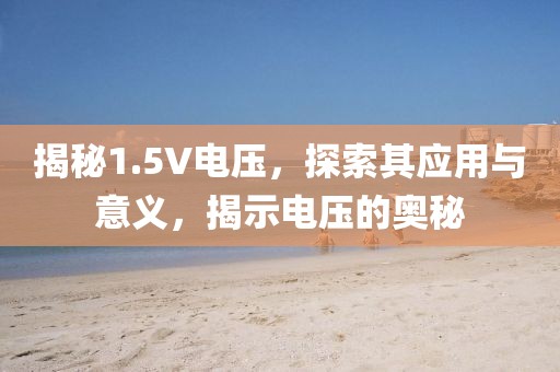 揭秘1.5V电压，探索其应用与意义，揭示电压的奥秘