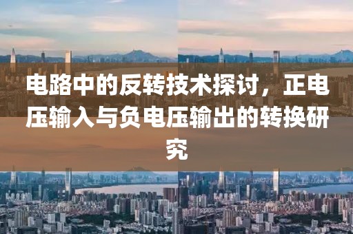 电路中的反转技术探讨，正电压输入与负电压输出的转换研究