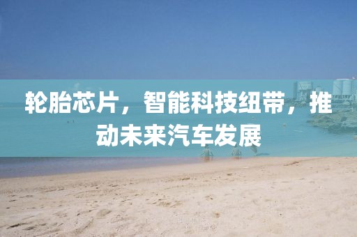 轮胎芯片，智能科技纽带，推动未来汽车发展