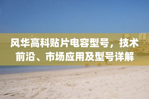 风华高科贴片电容型号，技术前沿、市场应用及型号详解