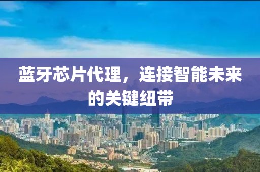 蓝牙芯片代理，连接智能未来的关键纽带