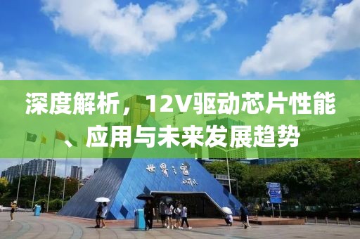 深度解析，12V驱动芯片性能、应用与未来发展趋势