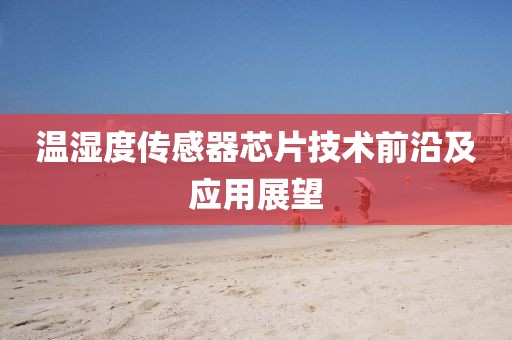 温湿度传感器芯片技术前沿及应用展望