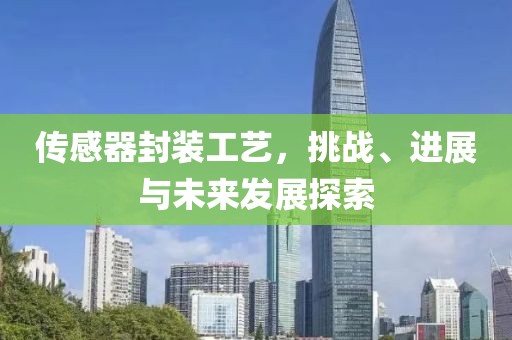 传感器封装工艺，挑战、进展与未来发展探索