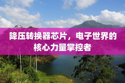 降压转换器芯片，电子世界的核心力量掌控者