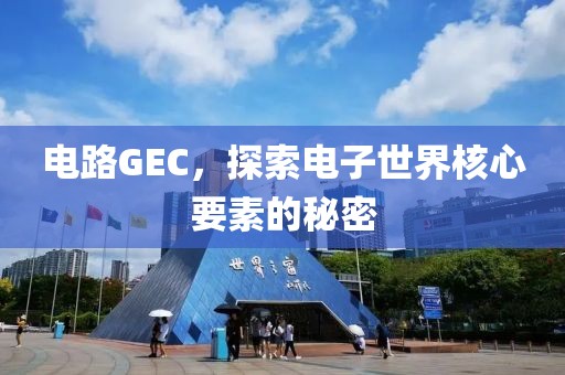 电路GEC，探索电子世界核心要素的秘密