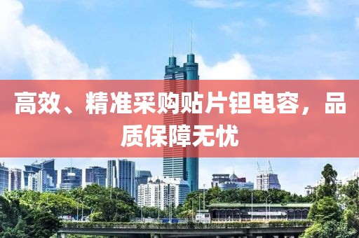 高效、精准采购贴片钽电容，品质保障无忧