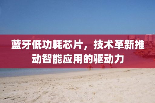 蓝牙低功耗芯片，技术革新推动智能应用的驱动力