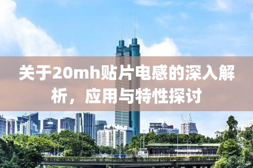 关于20mh贴片电感的深入解析，应用与特性探讨