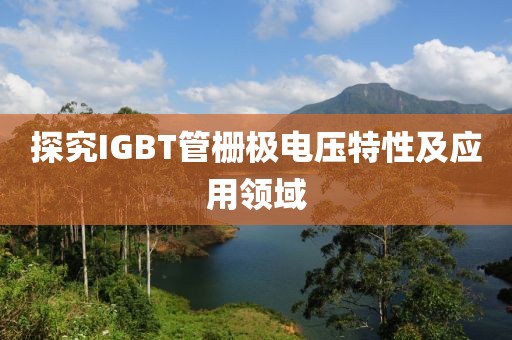 探究IGBT管栅极电压特性及应用领域