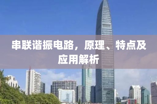串联谐振电路，原理、特点及应用解析