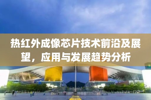 热红外成像芯片技术前沿及展望，应用与发展趋势分析