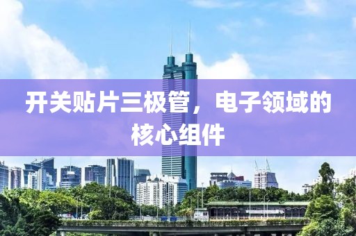开关贴片三极管，电子领域的核心组件