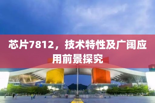 芯片7812，技术特性及广阔应用前景探究