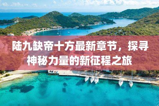 陆九缺帝十方最新章节，探寻神秘力量的新征程之旅