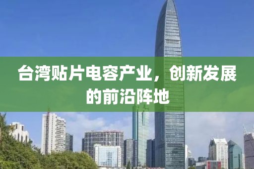 台湾贴片电容产业，创新发展的前沿阵地