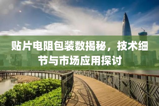 贴片电阻包装数揭秘，技术细节与市场应用探讨