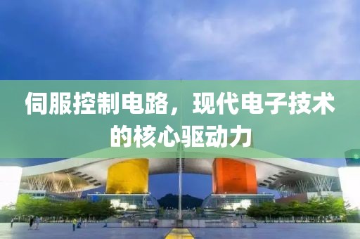 伺服控制电路，现代电子技术的核心驱动力