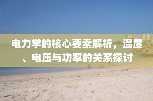 电力学的核心要素解析，温度、电压与功率的关系探讨