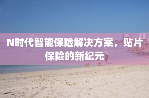 N时代智能保险解决方案，贴片保险的新纪元