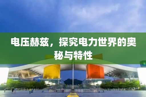 电压赫兹，探究电力世界的奥秘与特性