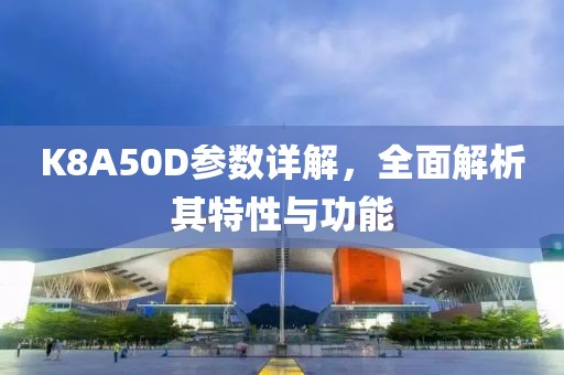 K8A50D参数详解，全面解析其特性与功能